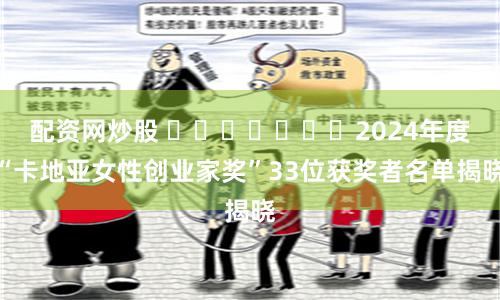 配资网炒股 ​​​​​​​2024年度“卡地亚女性创业家奖”33位获奖者名单揭晓