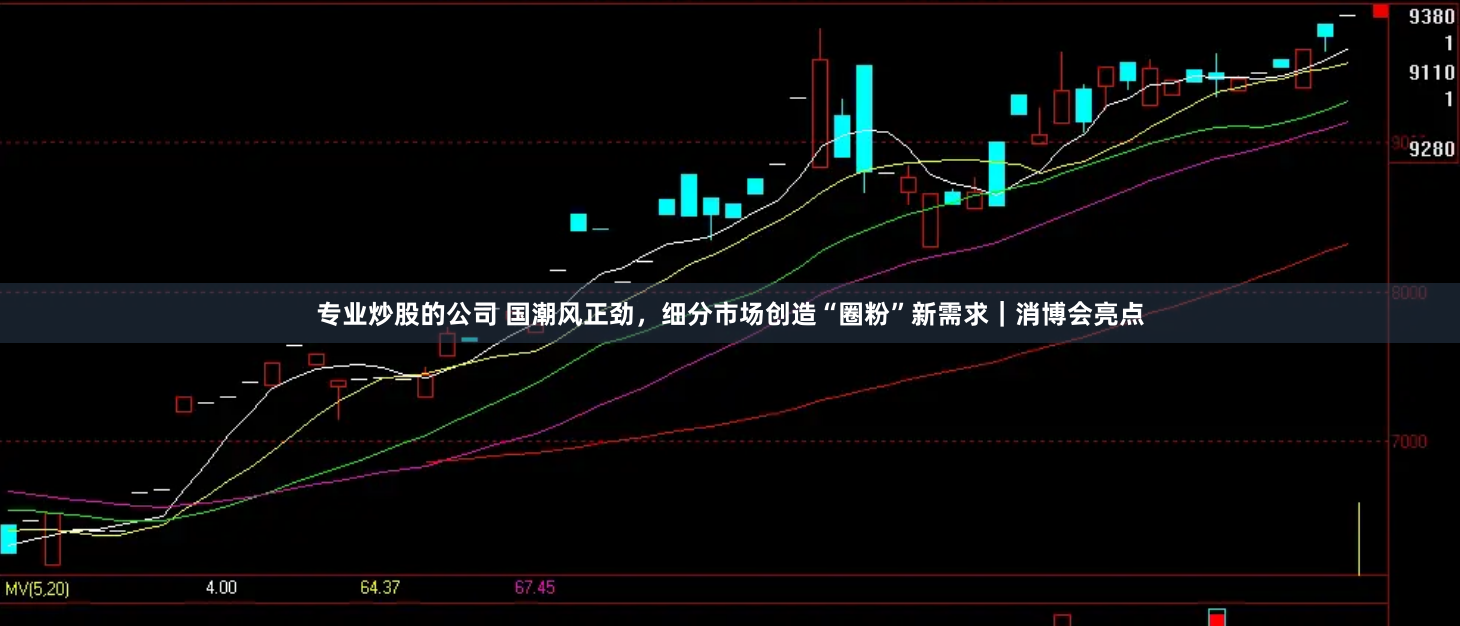 专业炒股的公司 国潮风正劲，细分市场创造“圈粉”新需求｜消博会亮点