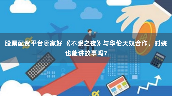 股票配资平台哪家好 《不眠之夜》与华伦天奴合作，时装也能讲故事吗？