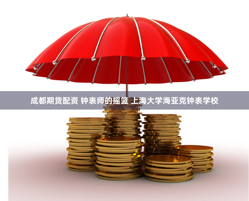 成都期货配资 钟表师的摇篮 上海大学海亚克钟表学校