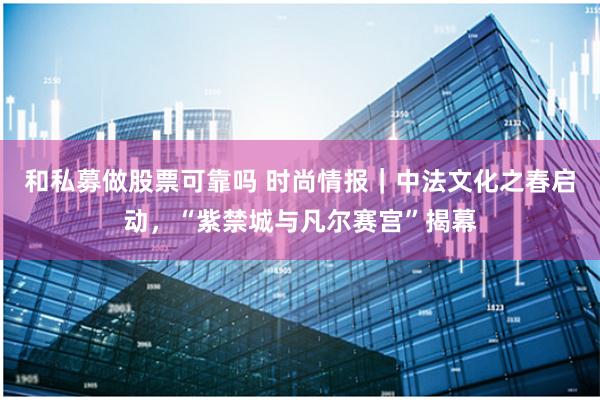 和私募做股票可靠吗 时尚情报｜中法文化之春启动，“紫禁城与凡尔赛宫”揭幕
