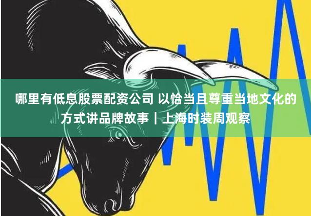 哪里有低息股票配资公司 以恰当且尊重当地文化的方式讲品牌故事｜上海时装周观察