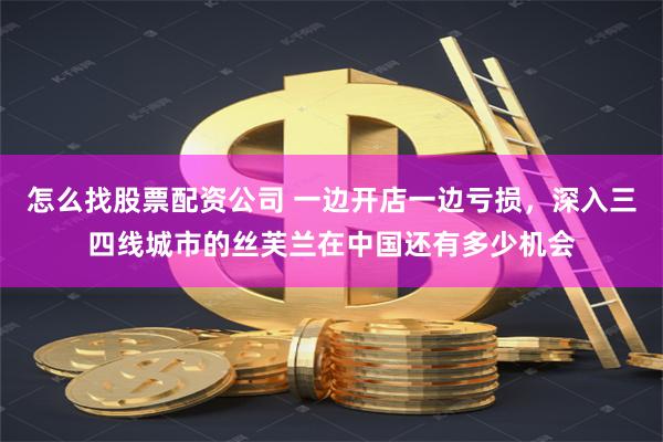 怎么找股票配资公司 一边开店一边亏损，深入三四线城市的丝芙兰在中国还有多少机会