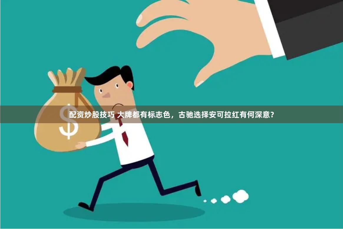 配资炒股技巧 大牌都有标志色，古驰选择安可拉红有何深意？
