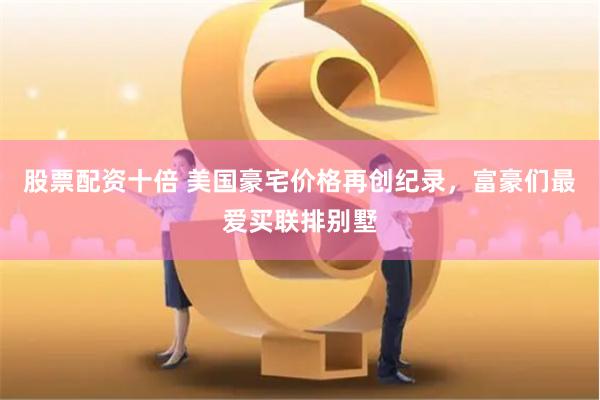 股票配资十倍 美国豪宅价格再创纪录，富豪们最爱买联排别墅
