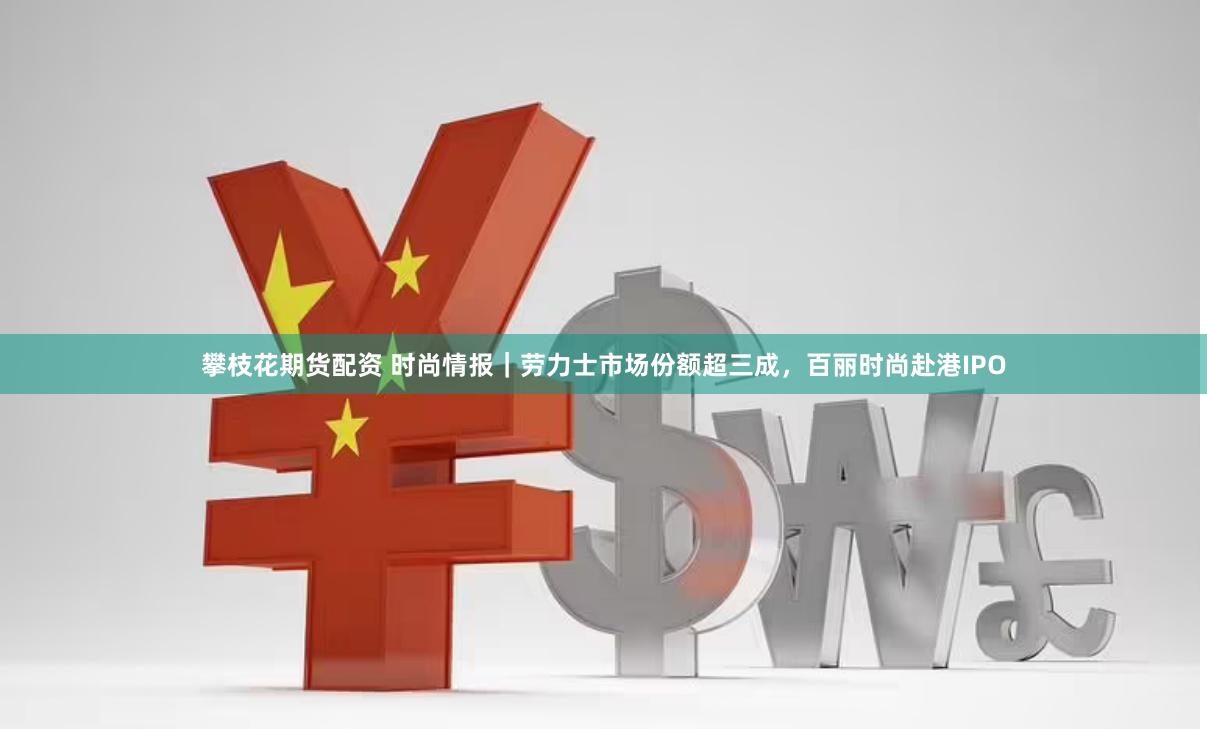 攀枝花期货配资 时尚情报｜劳力士市场份额超三成，百丽时尚赴港IPO