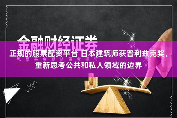 正规的股票配资平台 日本建筑师获普利兹克奖，重新思考公共和私人领域的边界