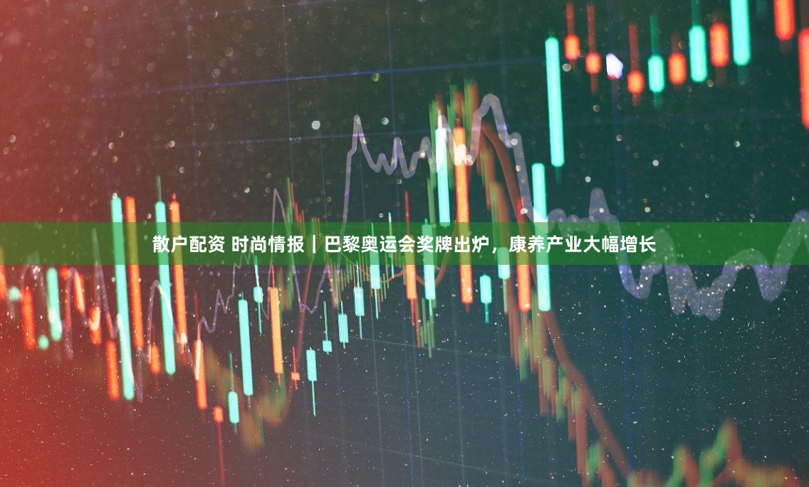 散户配资 时尚情报｜巴黎奥运会奖牌出炉，康养产业大幅增长