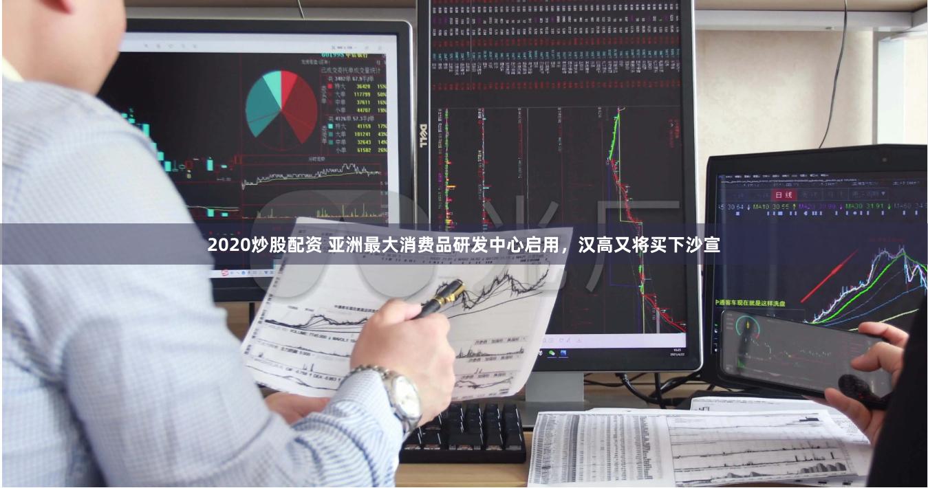 2020炒股配资 亚洲最大消费品研发中心启用，汉高又将买下沙宣