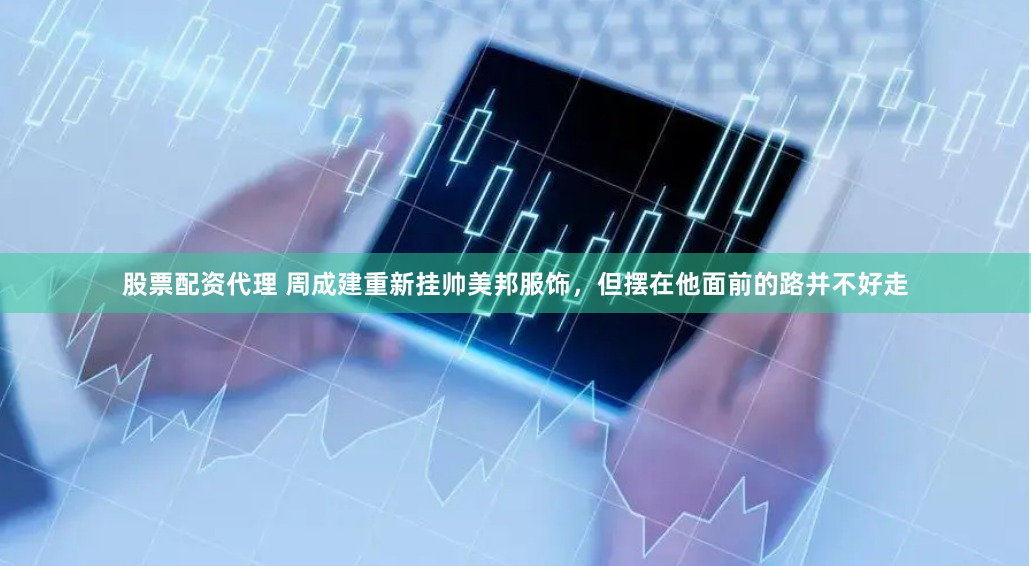 股票配资代理 周成建重新挂帅美邦服饰，但摆在他面前的路并不好走