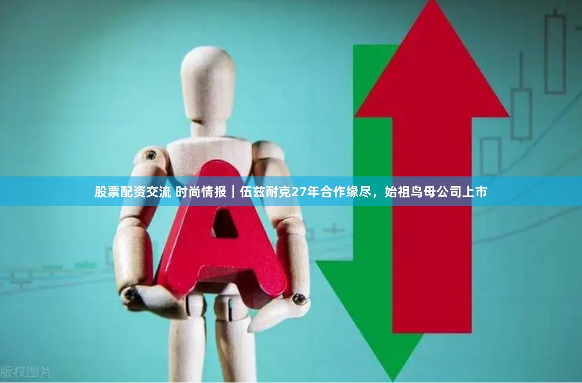 股票配资交流 时尚情报｜伍兹耐克27年合作缘尽，始祖鸟母公司上市
