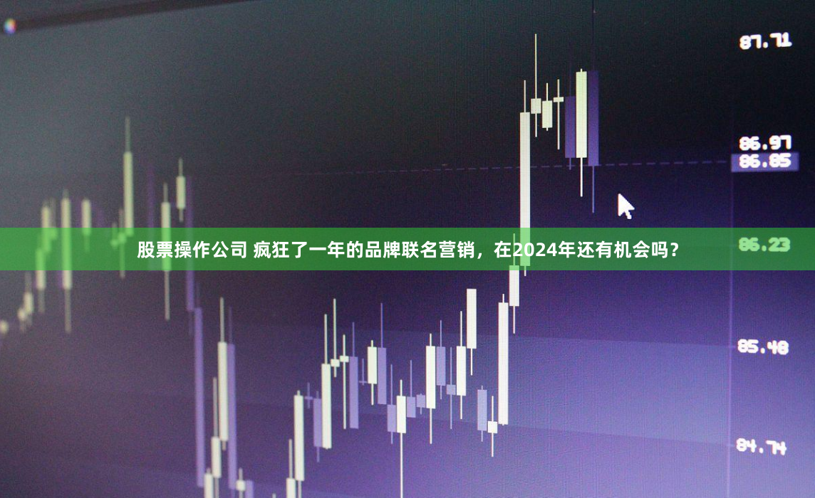 股票操作公司 疯狂了一年的品牌联名营销，在2024年还有机会吗？