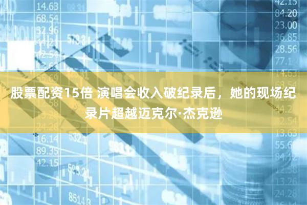 股票配资15倍 演唱会收入破纪录后，她的现场纪录片超越迈克尔·杰克逊