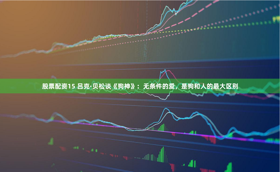 股票配资15 吕克·贝松谈《狗神》：无条件的爱，是狗和人的最大区别
