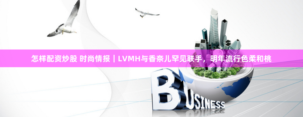 怎样配资炒股 时尚情报｜LVMH与香奈儿罕见联手，明年流行色柔和桃