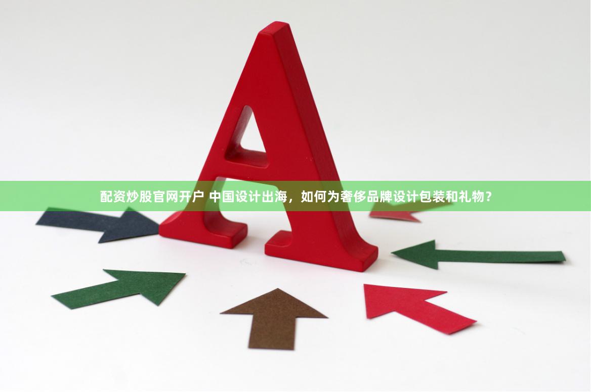 配资炒股官网开户 中国设计出海，如何为奢侈品牌设计包装和礼物？