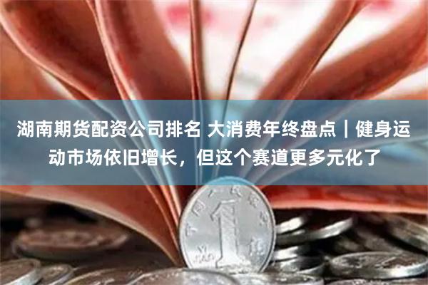 湖南期货配资公司排名 大消费年终盘点｜健身运动市场依旧增长，但这个赛道更多元化了