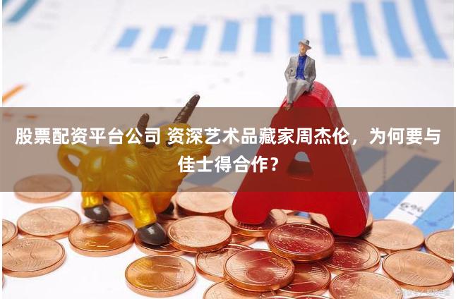 股票配资平台公司 资深艺术品藏家周杰伦，为何要与佳士得合作？