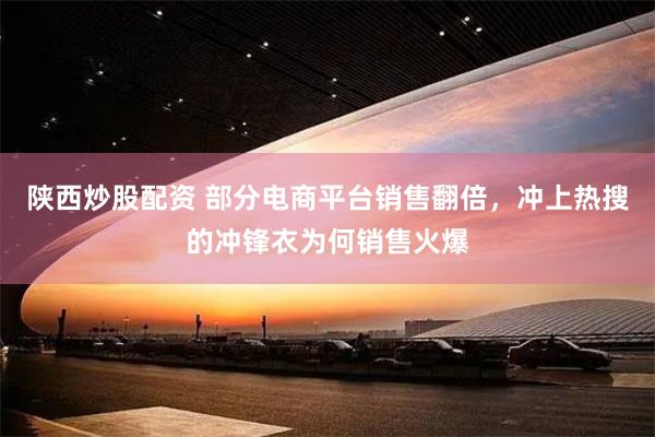 陕西炒股配资 部分电商平台销售翻倍，冲上热搜的冲锋衣为何销售火爆