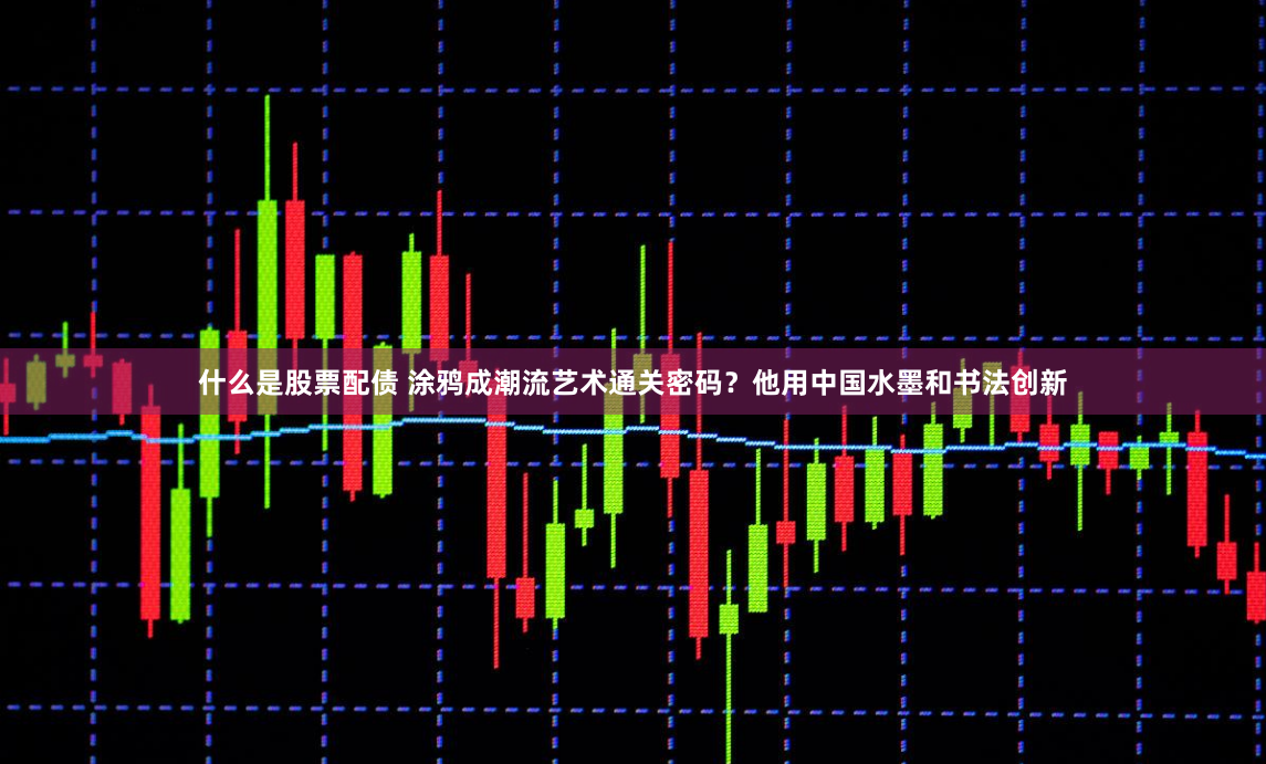 什么是股票配债 涂鸦成潮流艺术通关密码？他用中国水墨和书法创新