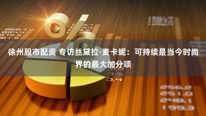 徐州股市配资 专访丝黛拉·麦卡妮：可持续是当今时尚界的最大加分项