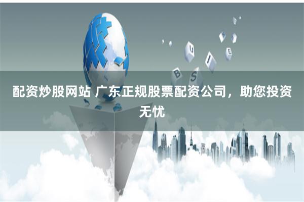 配资炒股网站 广东正规股票配资公司，助您投资无忧