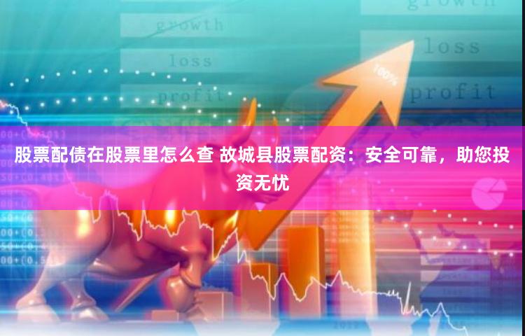 股票配债在股票里怎么查 故城县股票配资:安全可靠,助您投资无忧