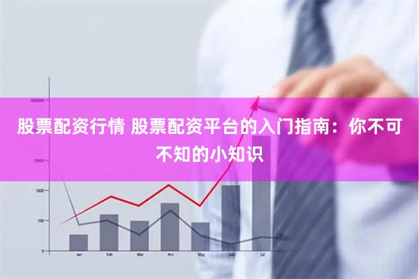 股票配资行情 股票配资平台的入门指南：你不可不知的小知识