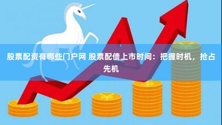 股票配资有哪些门户网 股票配债上市时间：把握时机，抢占先机