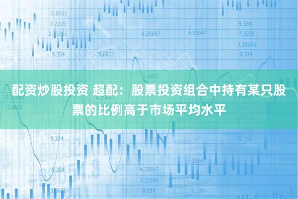 配资炒股投资 超配：股票投资组合中持有某只股票的比例高于市场平均水平