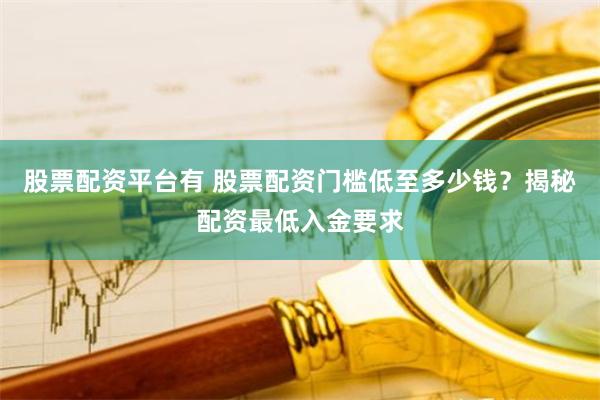股票配资平台有 股票配资门槛低至多少钱？揭秘配资最低入金要求