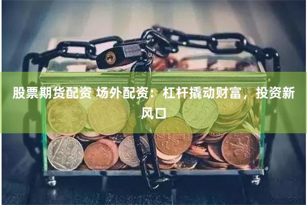 股票期货配资 场外配资：杠杆撬动财富，投资新风口