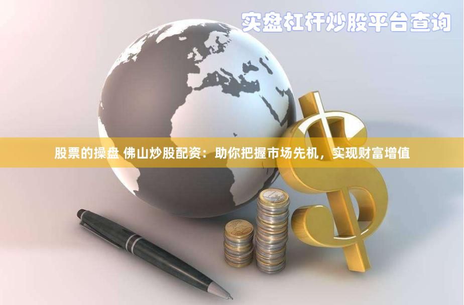 股票的操盘 佛山炒股配资：助你把握市场先机，实现财富增值