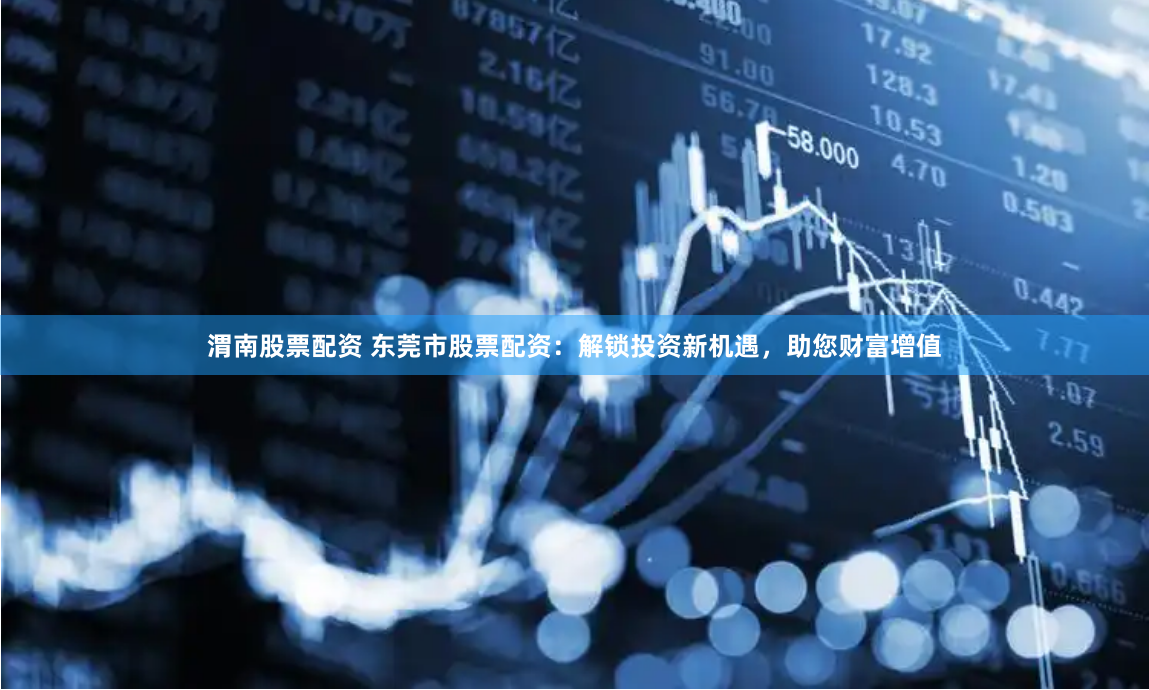 渭南股票配资 东莞市股票配资：解锁投资新机遇，助您财富增值