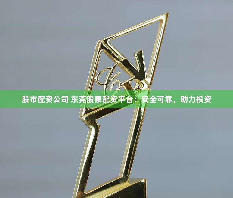 股市配资公司 东莞股票配资平台：安全可靠，助力投资