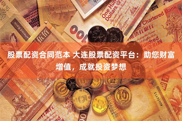 股票配资合同范本 大连股票配资平台：助您财富增值，成就投资梦想