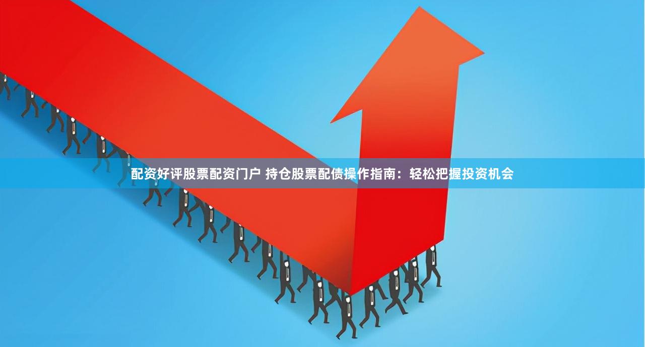 配资好评股票配资门户 持仓股票配债操作指南：轻松把握投资机会