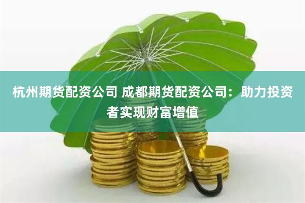 杭州期货配资公司 成都期货配资公司：助力投资者实现财富增值