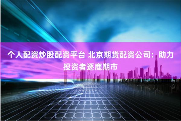 个人配资炒股配资平台 北京期货配资公司：助力投资者逐鹿期市