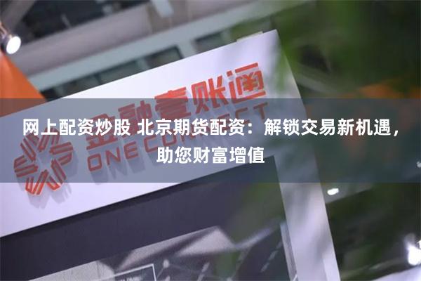 网上配资炒股 北京期货配资：解锁交易新机遇，助您财富增值
