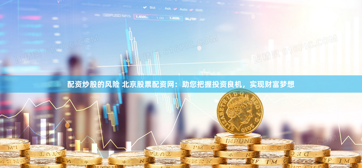 配资炒股的风险 北京股票配资网：助您把握投资良机，实现财富梦想