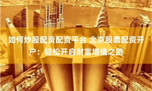 如何炒股配资配资平台 北京股票配资开户：轻松开启财富增值之路