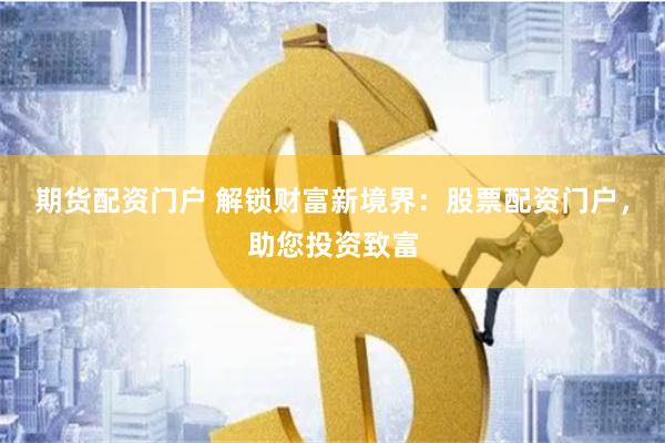 期货配资门户 解锁财富新境界：股票配资门户，助您投资致富