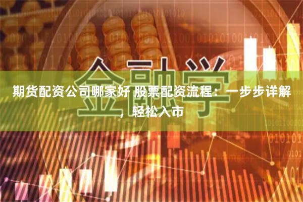 期货配资公司哪家好 股票配资流程：一步步详解，轻松入市