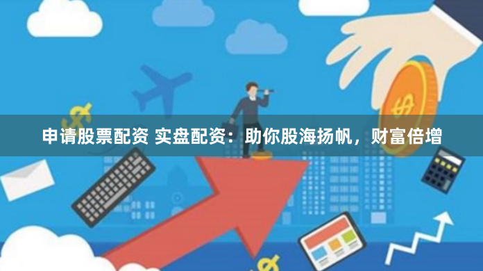 申请股票配资 实盘配资：助你股海扬帆，财富倍增
