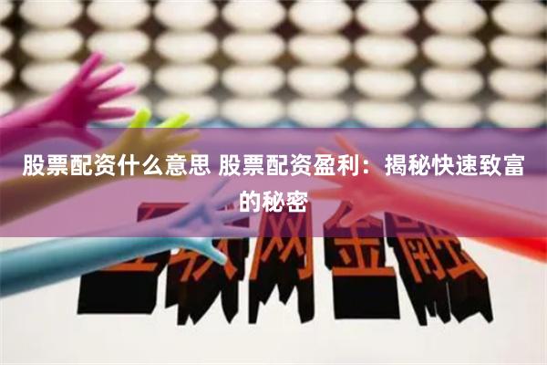 股票配资什么意思 股票配资盈利：揭秘快速致富的秘密