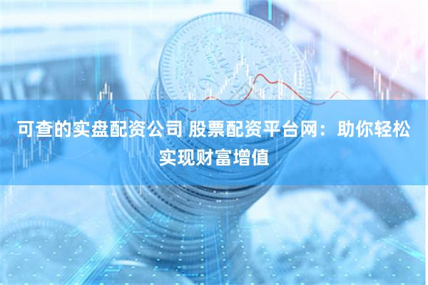 可查的实盘配资公司 股票配资平台网：助你轻松实现财富增值