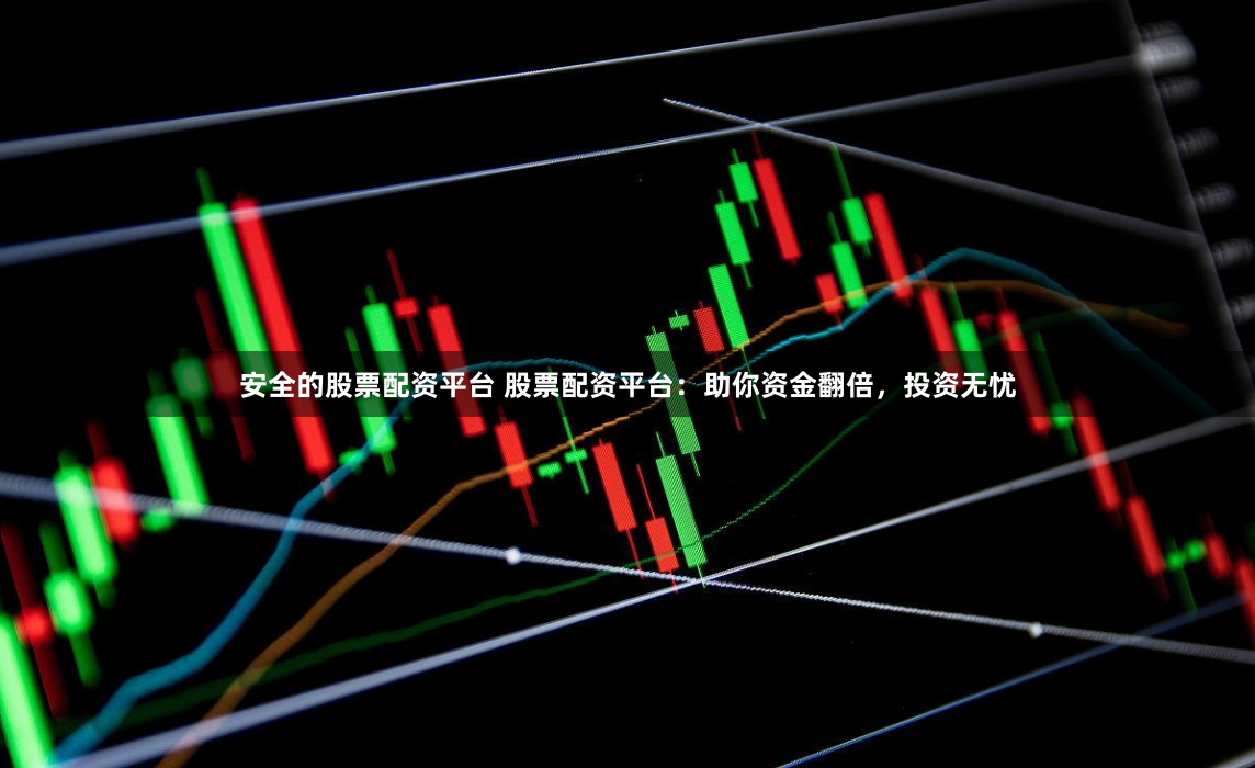 安全的股票配资平台 股票配资平台：助你资金翻倍，投资无忧