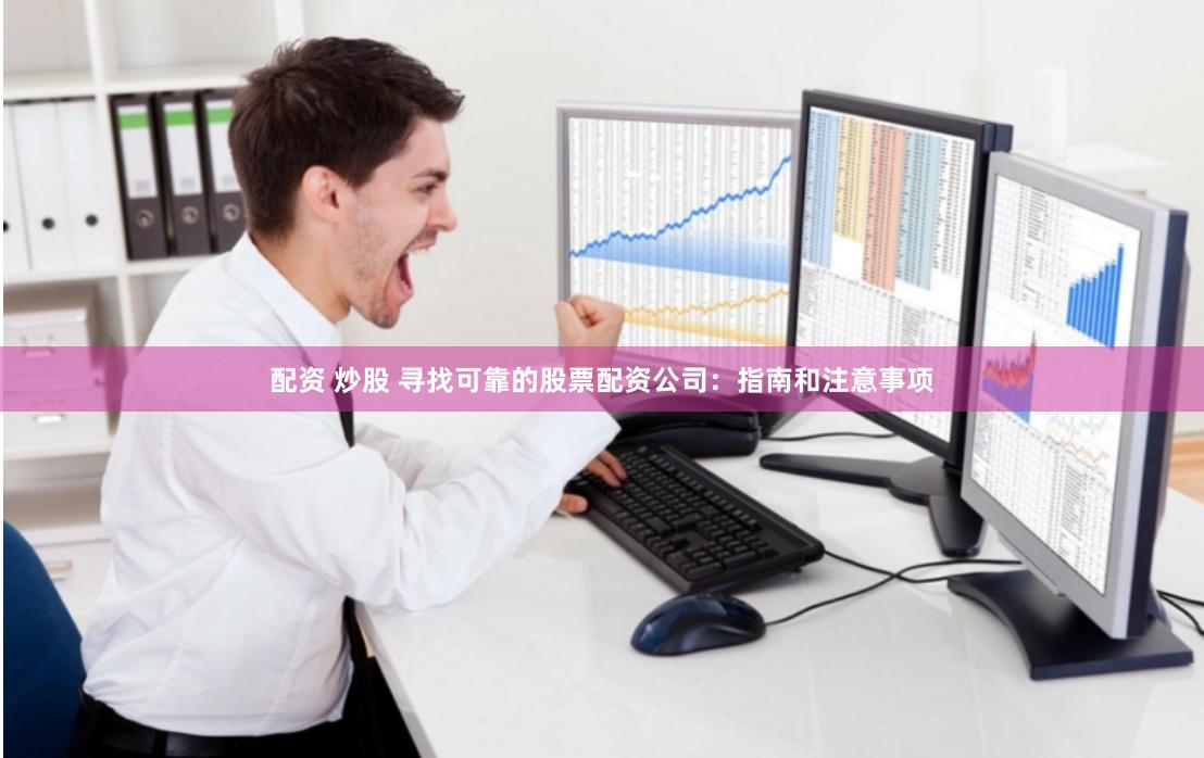 配资 炒股 寻找可靠的股票配资公司：指南和注意事项