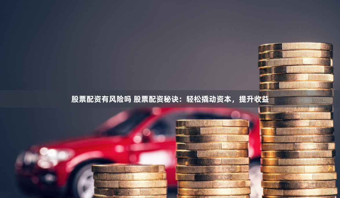 股票配资有风险吗 股票配资秘诀：轻松撬动资本，提升收益